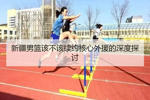 新疆男篮该不该续约核心外援的深度探讨