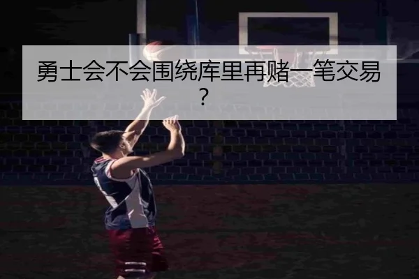 勇士会不会围绕库里再赌一笔交易？