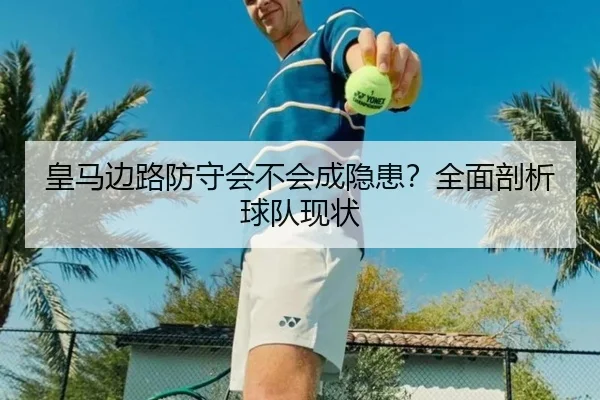 皇马边路防守会不会成隐患？全面剖析球队现状